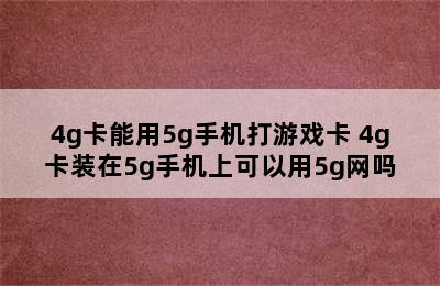 4g卡能用5g手机打游戏卡 4g卡装在5g手机上可以用5g网吗